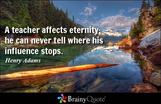 A teacher affects eternity; he can never tell where his influence stops quote