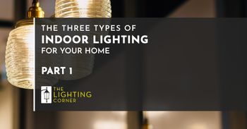 THE THREE TYPES OF INDOOR LIGHTING FOR YOUR HOME PART 1