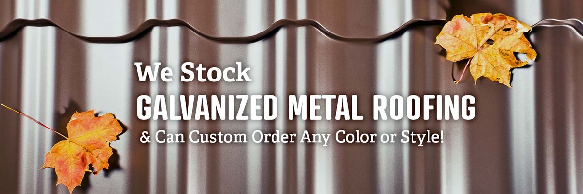 We stock Galvanized Metal Roofing and Can Custom Order any color or style