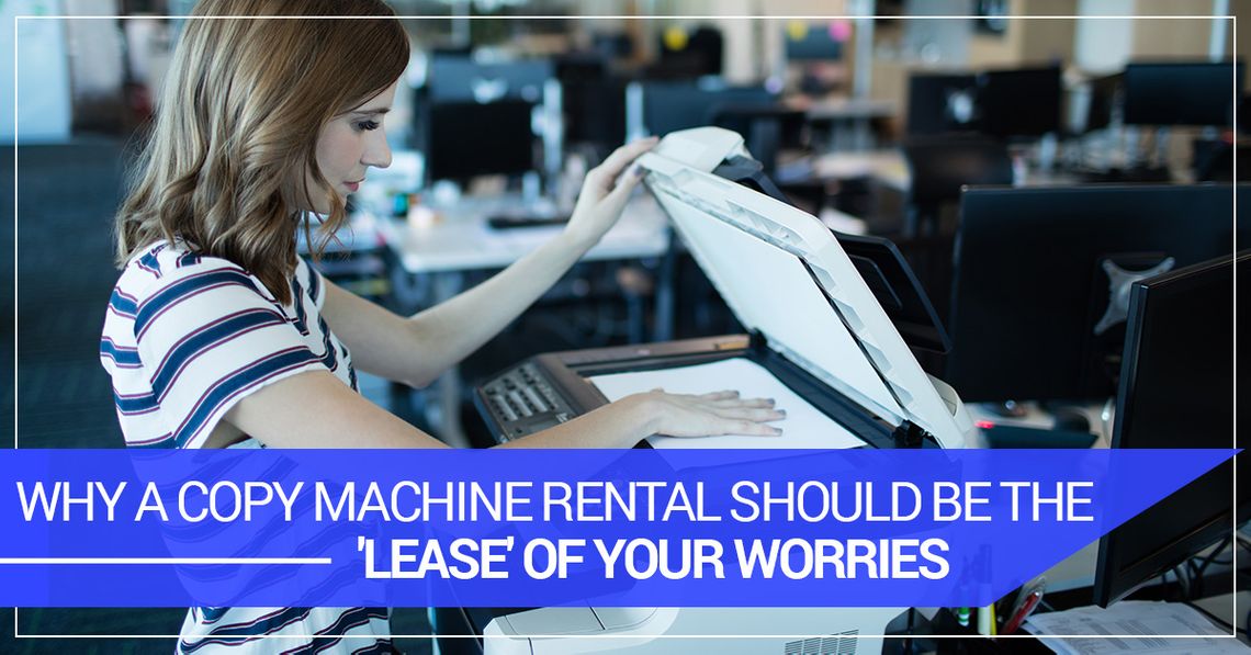 Why A Copy Machine Rental Should Be The 'Lease' of Your Worries