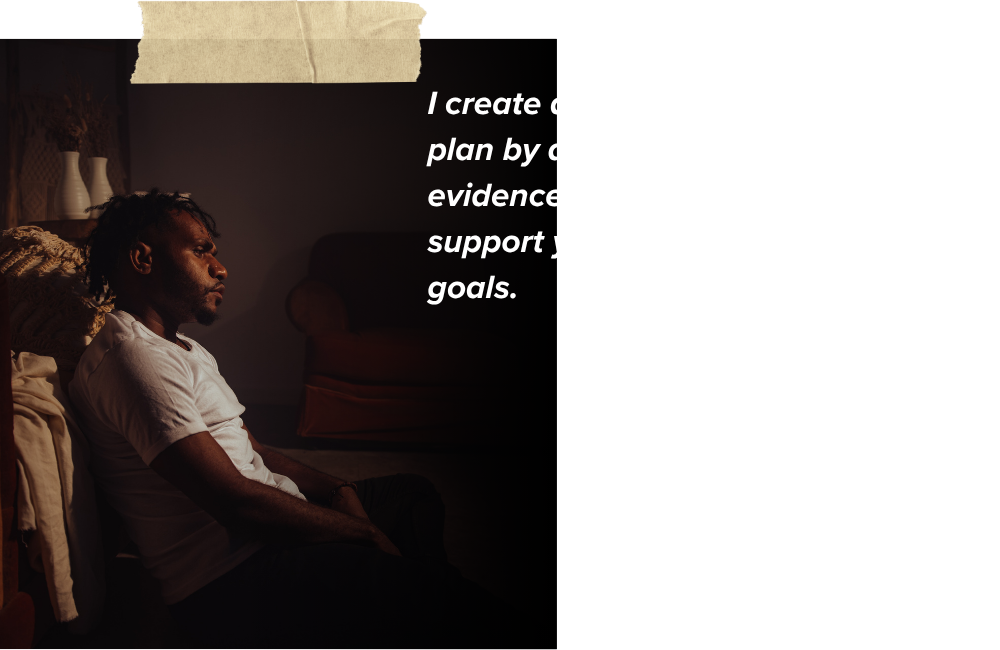 I create a personalized treatment plan by drawing from a range of evidence-based methods to best support your specific needs and goals. I create a personalized treatment plan by drawing from a range of evidence-based methods to best support your specific needs and goals.