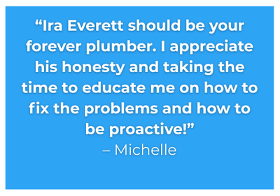 Ira Everett should be your forever plumber. I appreciate his honesty and taking the time to educate me on how to fix the problems and how to be proactive!.png