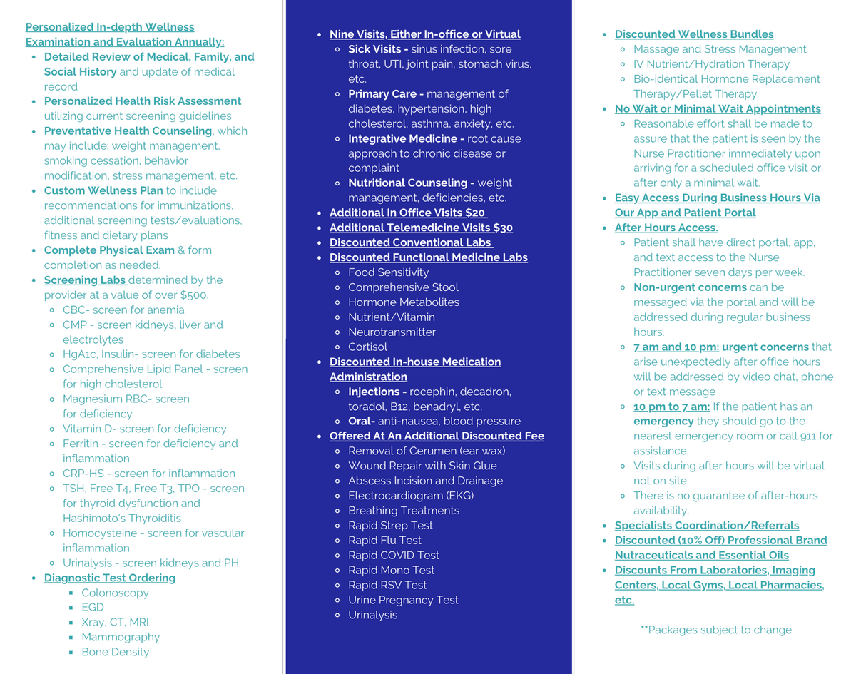 Nine Visits, Either In-office or Virtual
Sick Visits - sinus infection, sore throat, UTI, joint pain, stomach virus, etc.
Primary Care - management of diabetes, hypertension, high cholesterol, asthma, anxiety, etc.
Integrative Medicine - root cause approach to chronic disease or complaint
Nutritional Counseling - weight management, deficiencies, etc.
Additional In Office Visits $20
Additional Telemedicine Visits $30
Discounted Conventional Labs
Discounted Functional Medicine Labs
Food Sensitivity
Comprehensive Stool
Hormone Metabolites
Nutrient/Vitamin
Neurotransmitter
Cortisol
Discounted In-house Medication Administration
Injections - rocephin, decadron, toradol, B12, benadryl, etc.
Oral- anti-nausea, blood pressure
Offered At An Additional Discounted Fee
Removal of Cerumen (ear wax)
Wound Repair with Skin Glue
Abscess Incision and Drainage
Electrocardiogram (EKG)
Breathing Treatments
Rapid Strep Test
Rapid Flu Test
Rapid COVID Test
Rapid Mono Test
Rapid RSV Test
Urine Pregnancy Test
Urinalysis Screen Shot 2020-08-24 at 1.01.21 PM.png
