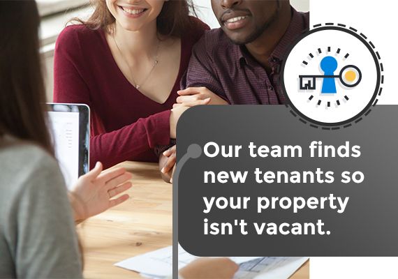 Our team finds new tenants so your property isn't vacant