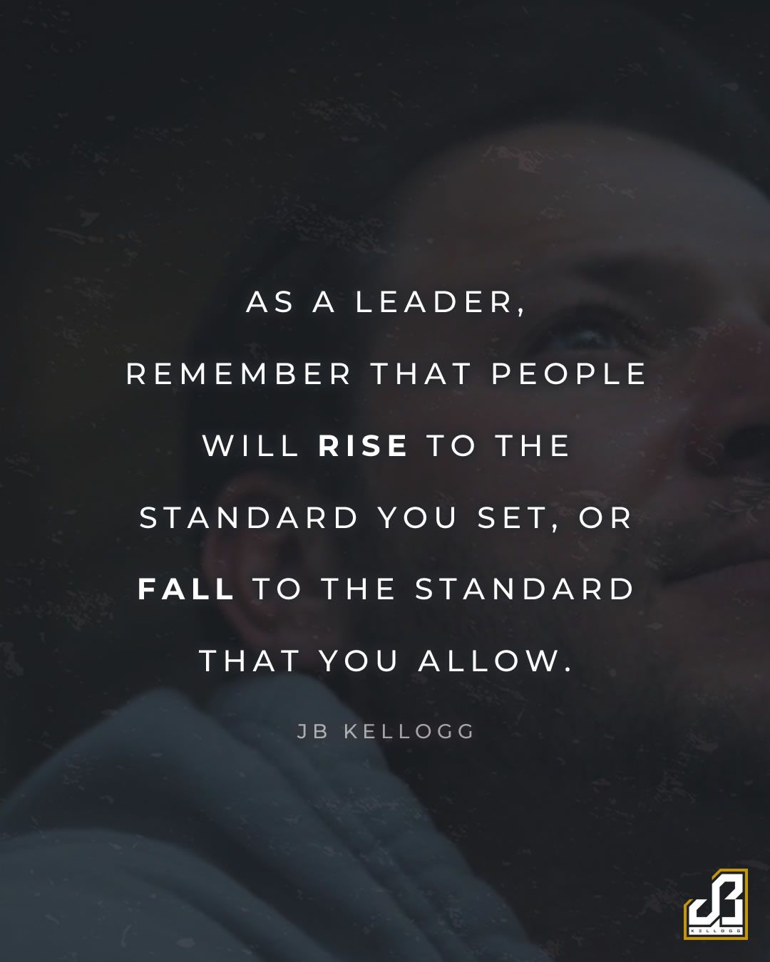 "People will rise to the standard you set or fall to the standard you allow." - Quote by JB Kellogg