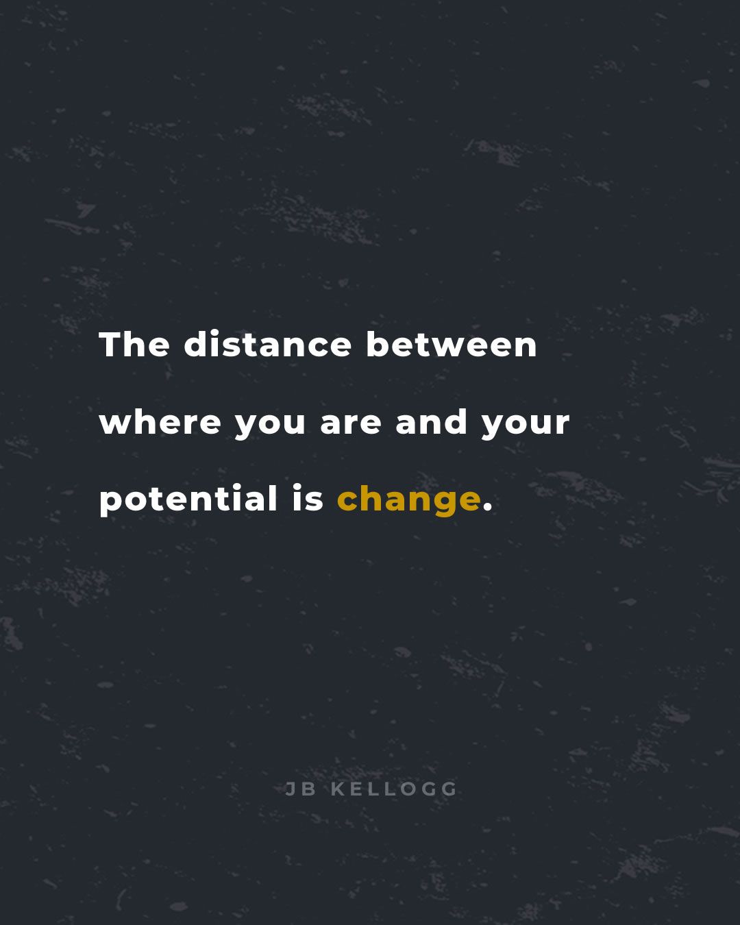 The distance between where you are and your potential is change. - quote by JB Kellogg.jpg