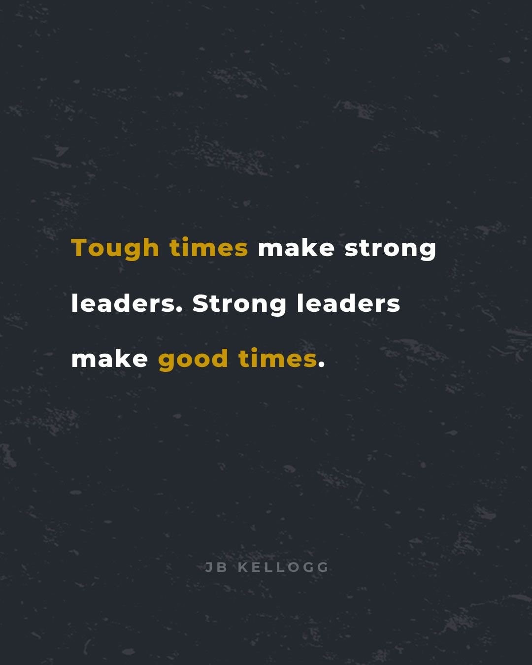 tough times make strong leaders strong leaders make good times - quote by jb kellogg.jpg