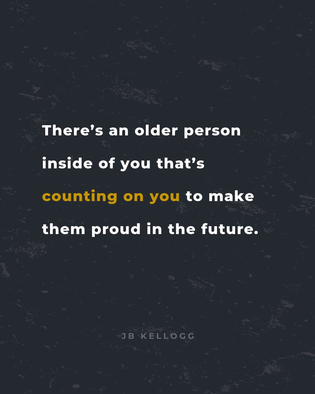 There's an older person inside of you that's counting on you to make them proud in the future - quote by JB Kellogg