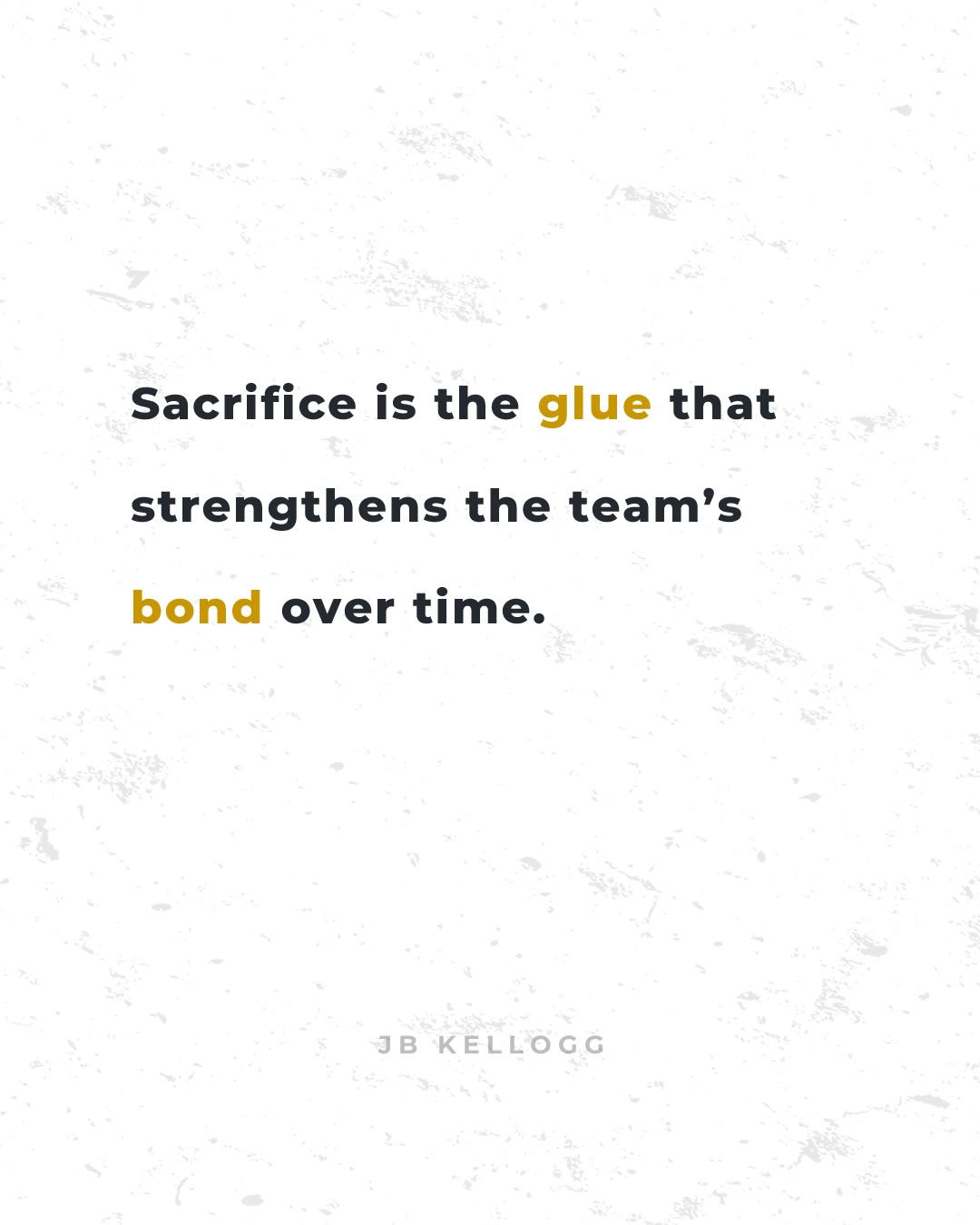 Sacrifice is the glue that strengthens the teams bond over time quote by JB Kellogg