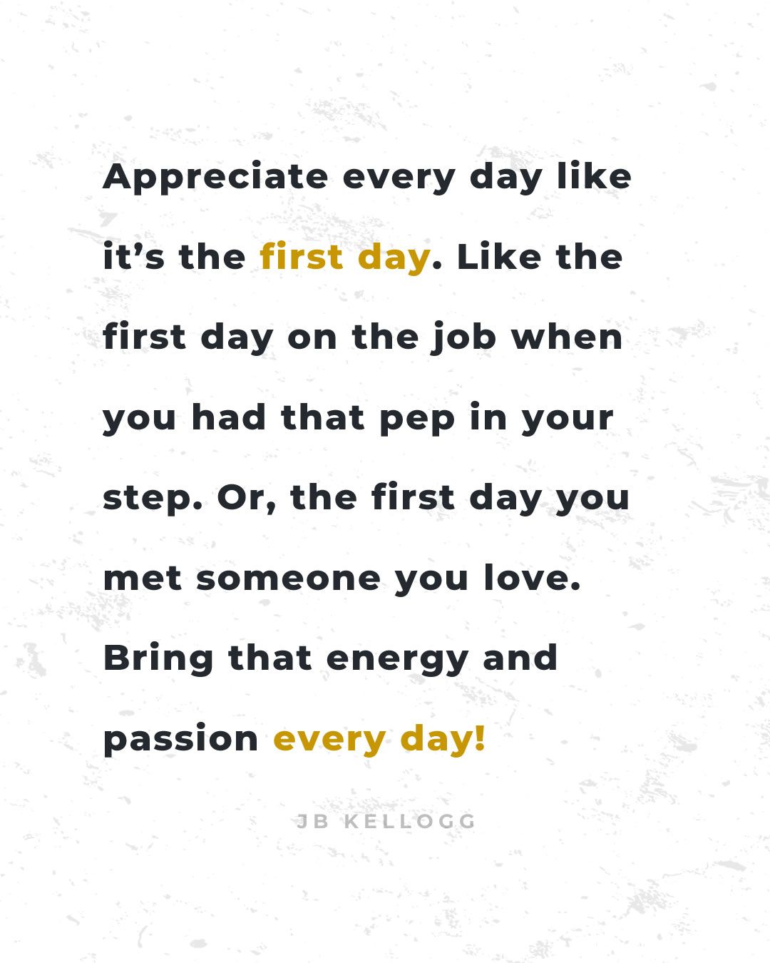 Appreciate every day like it's the first day - quote by JB Kellogg