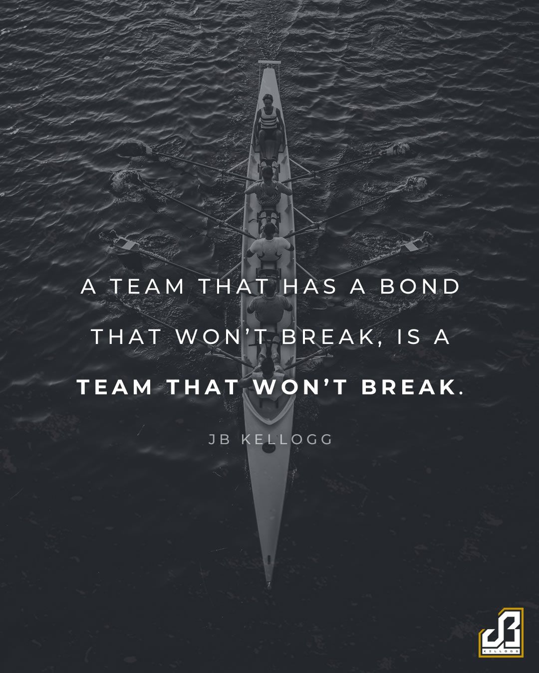 "A team that has a bond that won't break, is a team that won't break." - Quote by JB Kellogg