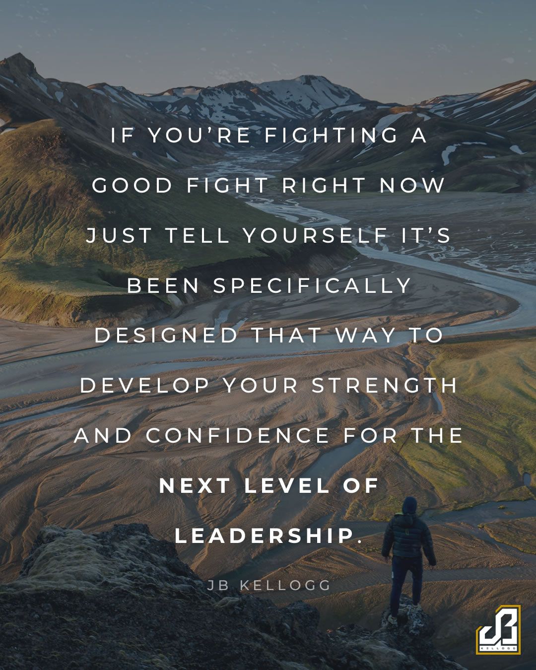 "If you're fighting a good fight right now just tell yourself it's been specifically designed that way to develop your strength and confidence for the next level of leadership." - Quote by JB Kellogg