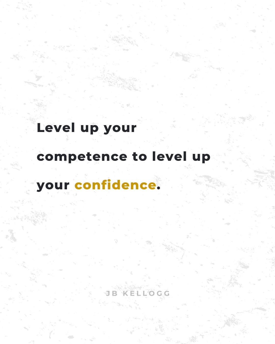 level up your competence to level up your confidence - quote by jb kellogg.jpg