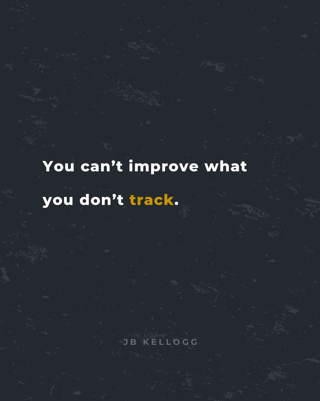 You can't improve what you don't track - quote by JB Kellogg