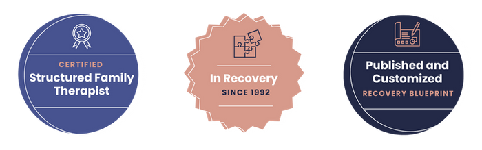 Badge 1: Certified Structured Family Therapist  Badge 2: In recovery since 1992  Badge 3: Published and customized Recovery Blueprint and First Things First Recovery Planner