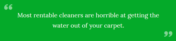 Most rentable cleaners are horrible at getting the water out of your carpet.